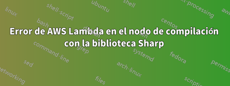 Error de AWS Lambda en el nodo de compilación con la biblioteca Sharp