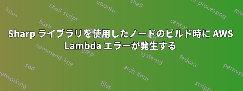 Sharp ライブラリを使用したノードのビルド時に AWS Lambda エラーが発生する