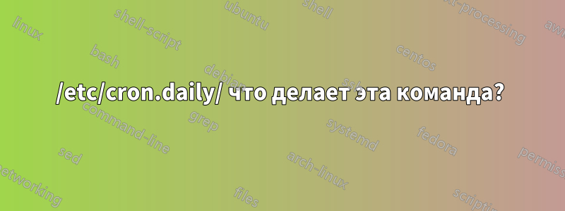 /etc/cron.daily/ что делает эта команда?