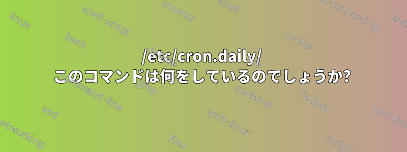 /etc/cron.daily/ このコマンドは何をしているのでしょうか?