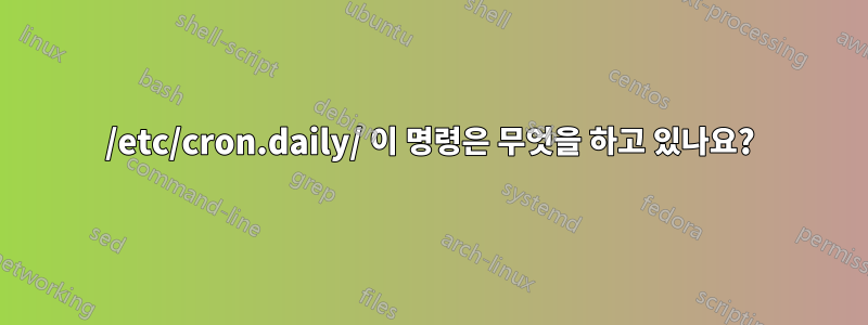 /etc/cron.daily/ 이 명령은 무엇을 하고 있나요?