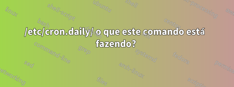 /etc/cron.daily/ o que este comando está fazendo?