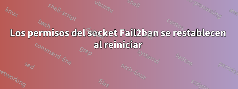 Los permisos del socket Fail2ban se restablecen al reiniciar