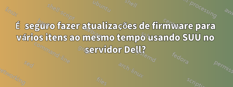 É seguro fazer atualizações de firmware para vários itens ao mesmo tempo usando SUU no servidor Dell?