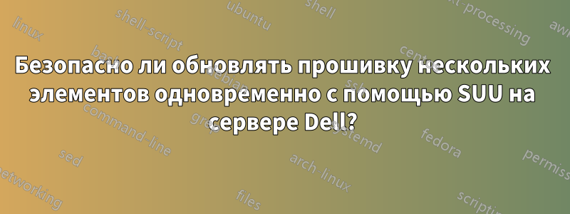 Безопасно ли обновлять прошивку нескольких элементов одновременно с помощью SUU на сервере Dell?