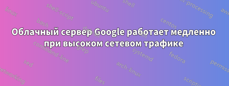 Облачный сервер Google работает медленно при высоком сетевом трафике