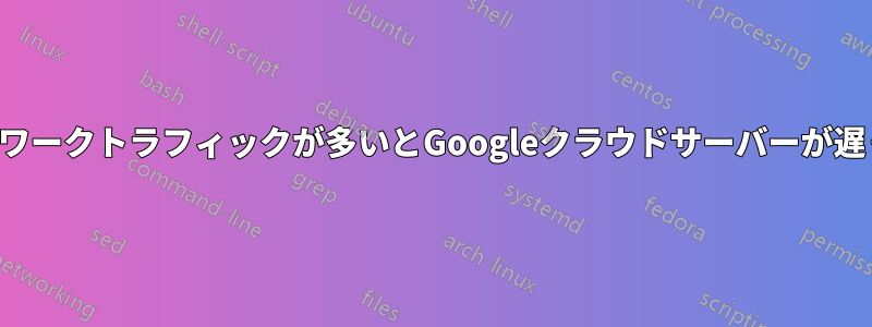 ネットワークトラフィックが多いとGoogleクラウドサーバーが遅くなる