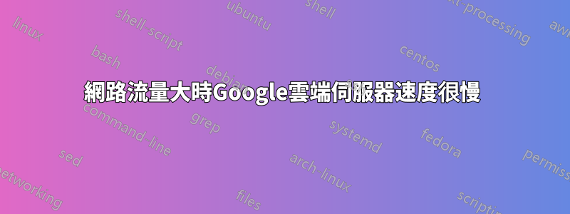 網路流量大時Google雲端伺服器速度很慢