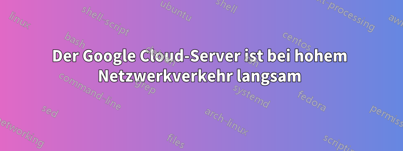 Der Google Cloud-Server ist bei hohem Netzwerkverkehr langsam