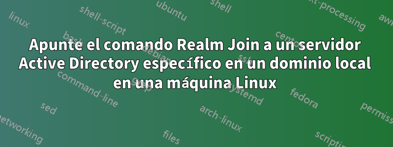 Apunte el comando Realm Join a un servidor Active Directory específico en un dominio local en una máquina Linux