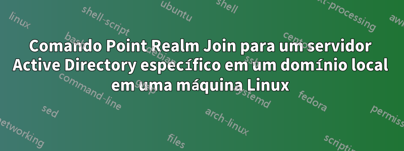 Comando Point Realm Join para um servidor Active Directory específico em um domínio local em uma máquina Linux