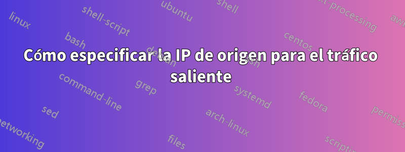 Cómo especificar la IP de origen para el tráfico saliente