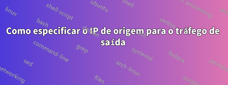 Como especificar o IP de origem para o tráfego de saída