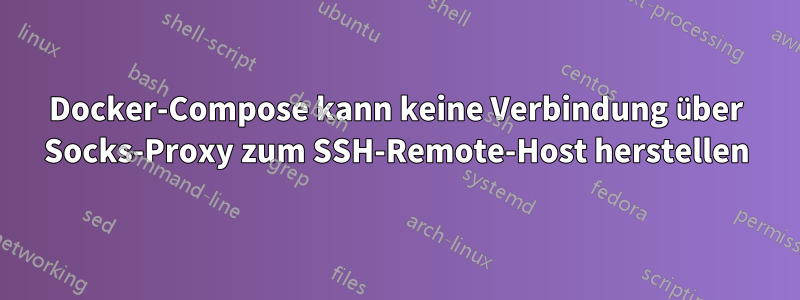 Docker-Compose kann keine Verbindung über Socks-Proxy zum SSH-Remote-Host herstellen