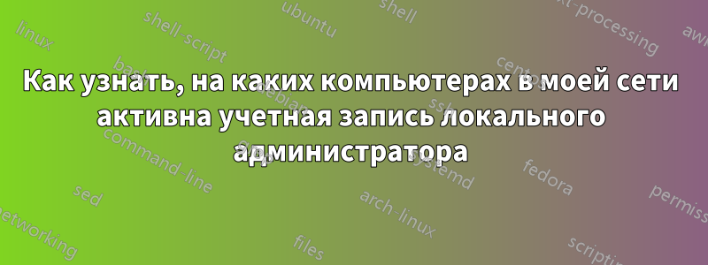 Как узнать, на каких компьютерах в моей сети активна учетная запись локального администратора