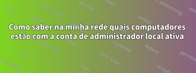 Como saber na minha rede quais computadores estão com a conta de administrador local ativa