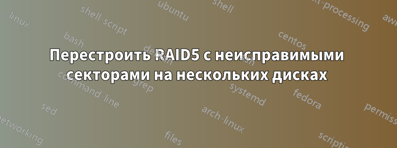 Перестроить RAID5 с неисправимыми секторами на нескольких дисках