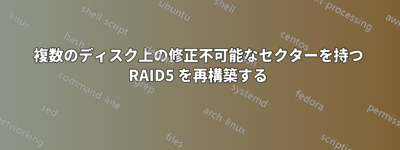 複数のディスク上の修正不可能なセクターを持つ RAID5 を再構築する