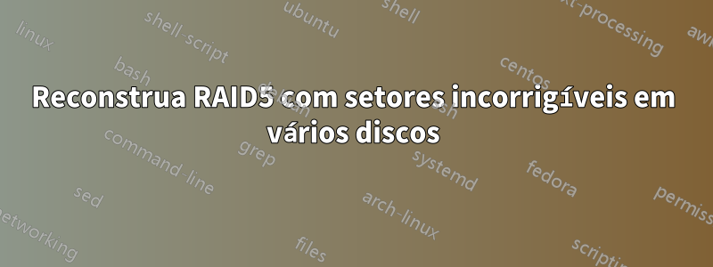 Reconstrua RAID5 com setores incorrigíveis em vários discos