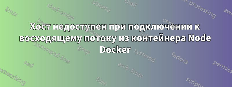 Хост недоступен при подключении к восходящему потоку из контейнера Node Docker