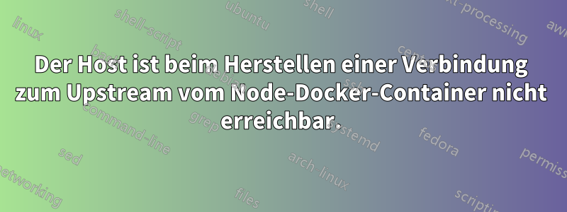 Der Host ist beim Herstellen einer Verbindung zum Upstream vom Node-Docker-Container nicht erreichbar.