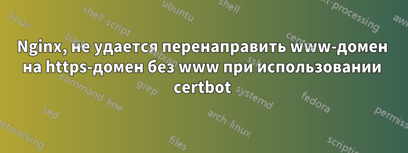 Nginx, не удается перенаправить www-домен на https-домен без www при использовании certbot