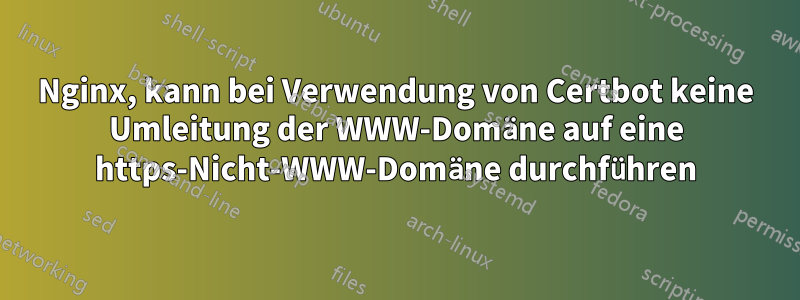 Nginx, kann bei Verwendung von Certbot keine Umleitung der WWW-Domäne auf eine https-Nicht-WWW-Domäne durchführen