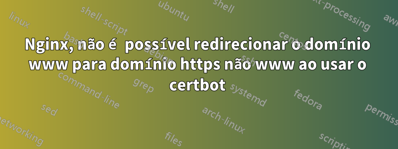 Nginx, não é possível redirecionar o domínio www para domínio https não www ao usar o certbot