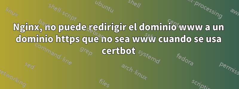 Nginx, no puede redirigir el dominio www a un dominio https que no sea www cuando se usa certbot