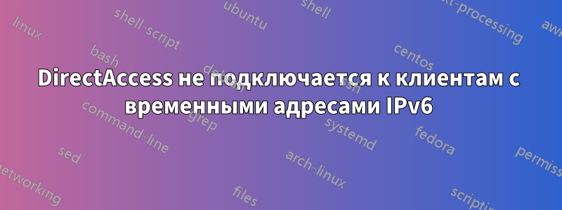 DirectAccess не подключается к клиентам с временными адресами IPv6