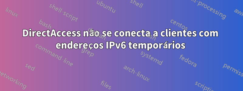 DirectAccess não se conecta a clientes com endereços IPv6 temporários