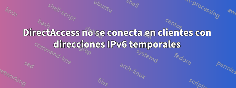 DirectAccess no se conecta en clientes con direcciones IPv6 temporales