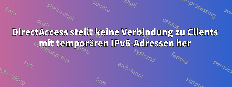 DirectAccess stellt keine Verbindung zu Clients mit temporären IPv6-Adressen her