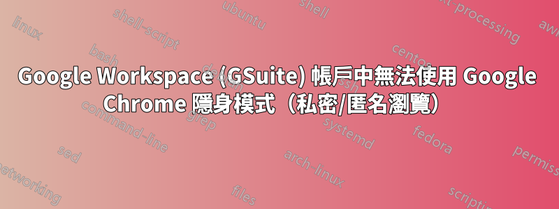 Google Workspace (GSuite) 帳戶中無法使用 Google Chrome 隱身模式（私密/匿名瀏覽）