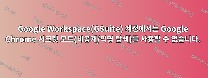 Google Workspace(GSuite) 계정에서는 Google Chrome 시크릿 모드(비공개/익명 탐색)를 사용할 수 없습니다.