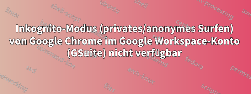 Inkognito-Modus (privates/anonymes Surfen) von Google Chrome im Google Workspace-Konto (GSuite) nicht verfügbar