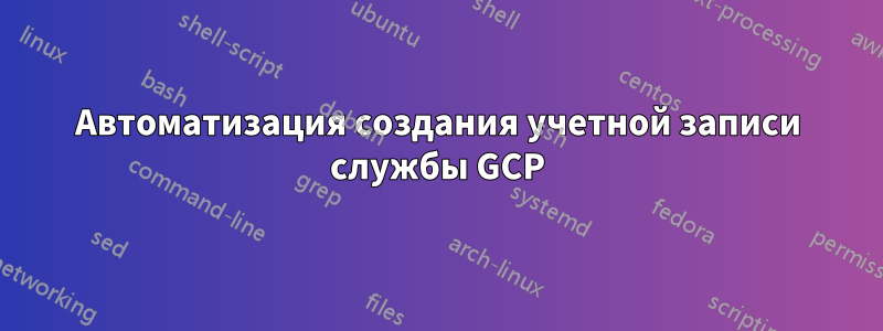 Автоматизация создания учетной записи службы GCP