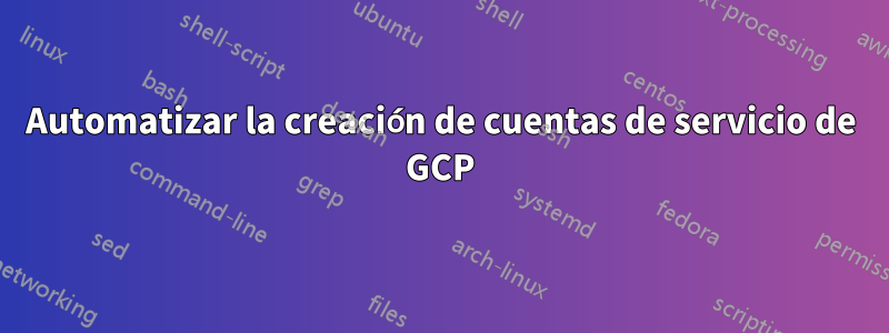 Automatizar la creación de cuentas de servicio de GCP