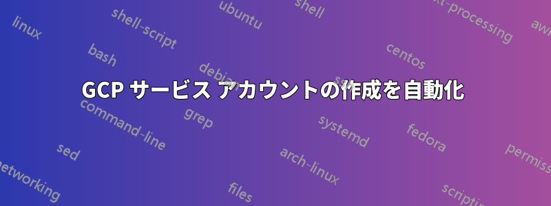 GCP サービス アカウントの作成を自動化