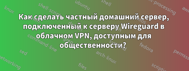 Как сделать частный домашний сервер, подключенный к серверу Wireguard в облачном VPN, доступным для общественности? 