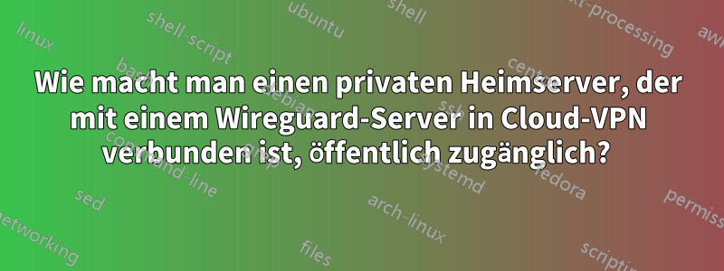 Wie macht man einen privaten Heimserver, der mit einem Wireguard-Server in Cloud-VPN verbunden ist, öffentlich zugänglich? 