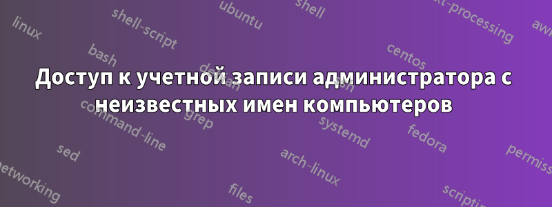 Доступ к учетной записи администратора с неизвестных имен компьютеров