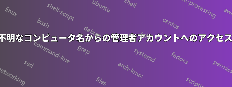 不明なコンピュータ名からの管理者アカウントへのアクセス