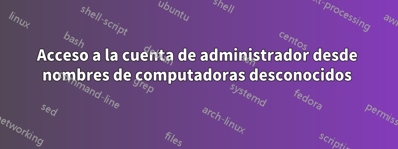 Acceso a la cuenta de administrador desde nombres de computadoras desconocidos