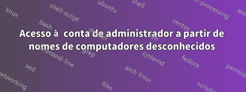 Acesso à conta de administrador a partir de nomes de computadores desconhecidos