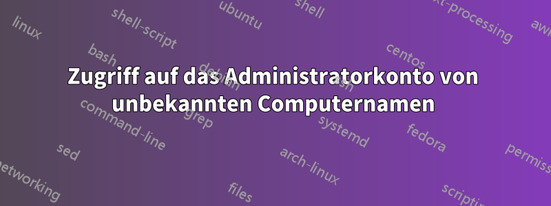 Zugriff auf das Administratorkonto von unbekannten Computernamen