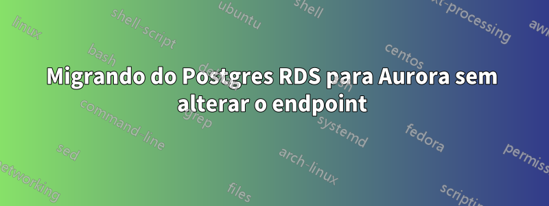 Migrando do Postgres RDS para Aurora sem alterar o endpoint