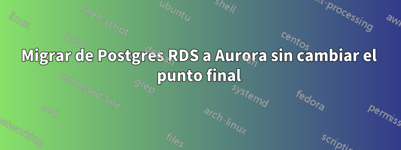 Migrar de Postgres RDS a Aurora sin cambiar el punto final