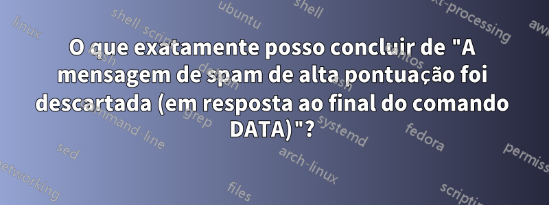 O que exatamente posso concluir de "A mensagem de spam de alta pontuação foi descartada (em resposta ao final do comando DATA)"?