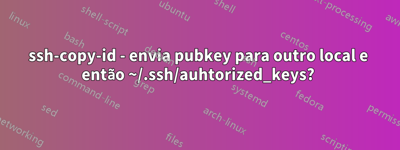 ssh-copy-id - envia pubkey para outro local e então ~/.ssh/auhtorized_keys?